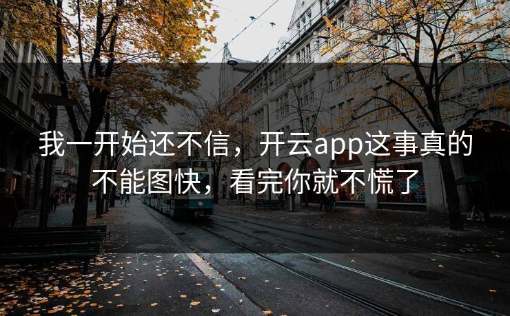 我一开始还不信，开云app这事真的不能图快，看完你就不慌了
