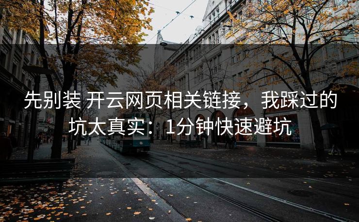 先别装 开云网页相关链接，我踩过的坑太真实：1分钟快速避坑