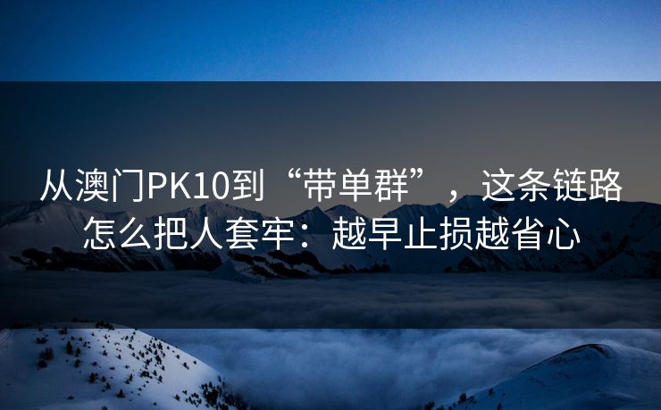 从澳门PK10到“带单群”，这条链路怎么把人套牢：越早止损越省心
