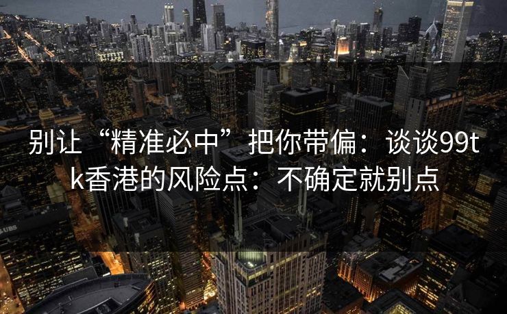 别让“精准必中”把你带偏：谈谈99tk香港的风险点：不确定就别点