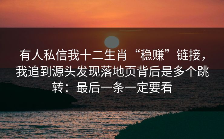 有人私信我十二生肖“稳赚”链接，我追到源头发现落地页背后是多个跳转：最后一条一定要看