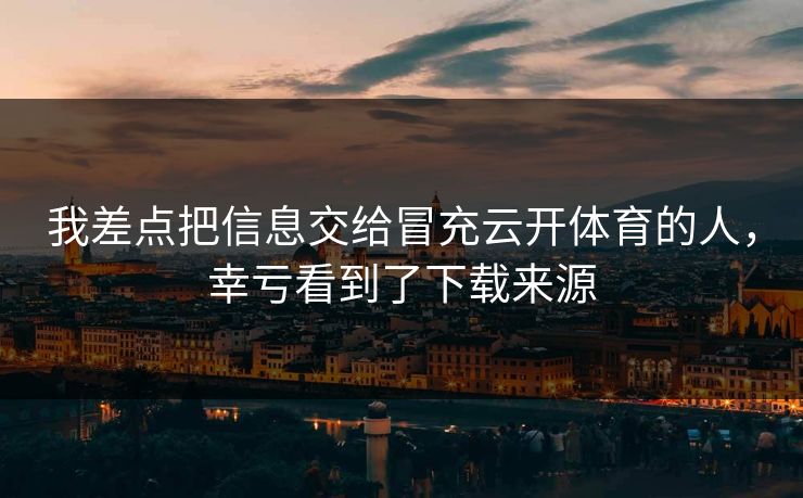 我差点把信息交给冒充云开体育的人，幸亏看到了下载来源