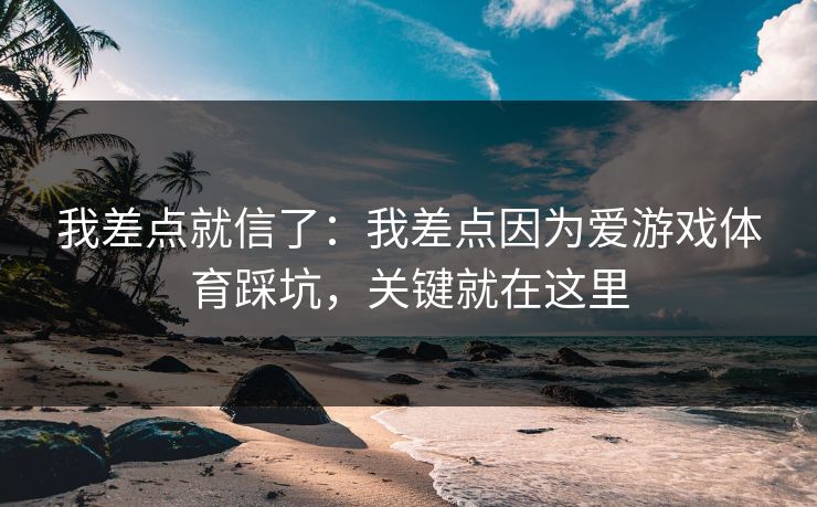 我差点就信了：我差点因为爱游戏体育踩坑，关键就在这里