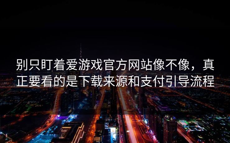 别只盯着爱游戏官方网站像不像，真正要看的是下载来源和支付引导流程