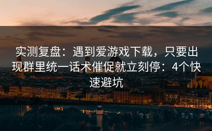 实测复盘：遇到爱游戏下载，只要出现群里统一话术催促就立刻停：4个快速避坑