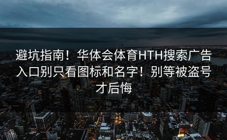 避坑指南！华体会体育HTH搜索广告入口别只看图标和名字！别等被盗号才后悔