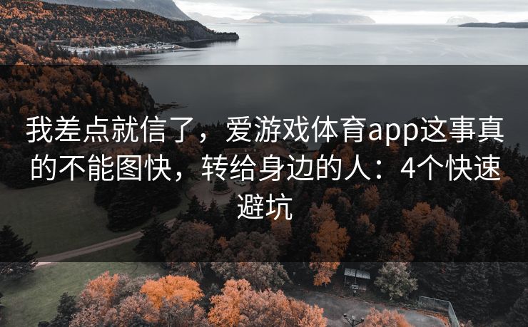 我差点就信了，爱游戏体育app这事真的不能图快，转给身边的人：4个快速避坑