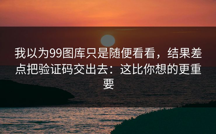我以为99图库只是随便看看，结果差点把验证码交出去：这比你想的更重要