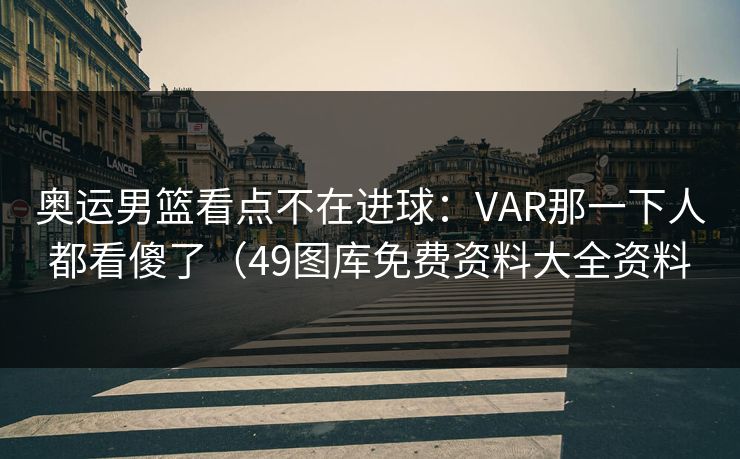 奥运男篮看点不在进球：VAR那一下人都看傻了（49图库免费资料大全资料