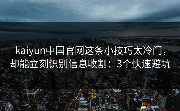 kaiyun中国官网这条小技巧太冷门，却能立刻识别信息收割：3个快速避坑