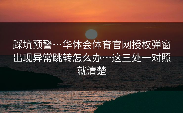 踩坑预警…华体会体育官网授权弹窗出现异常跳转怎么办…这三处一对照就清楚