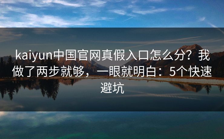 kaiyun中国官网真假入口怎么分？我做了两步就够，一眼就明白：5个快速避坑