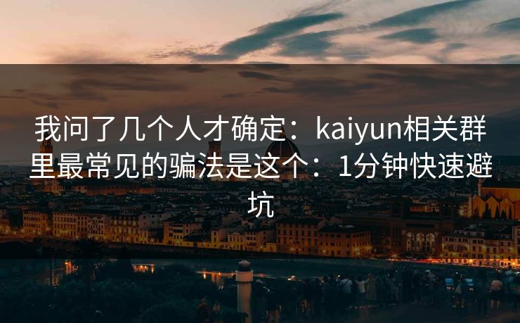 我问了几个人才确定：kaiyun相关群里最常见的骗法是这个：1分钟快速避坑
