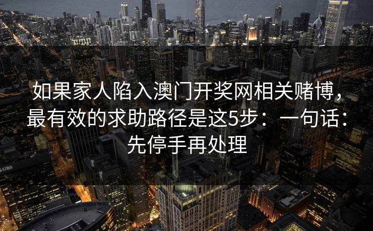 如果家人陷入澳门开奖网相关赌博，最有效的求助路径是这5步：一句话：先停手再处理