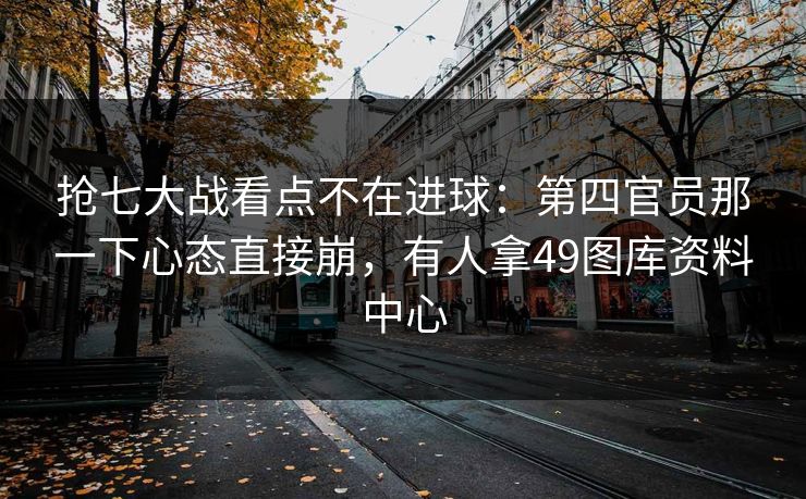 抢七大战看点不在进球：第四官员那一下心态直接崩，有人拿49图库资料中心