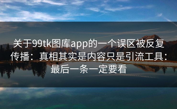 关于99tk图库app的一个误区被反复传播：真相其实是内容只是引流工具：最后一条一定要看