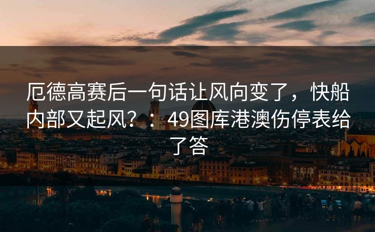 厄德高赛后一句话让风向变了，快船内部又起风？：49图库港澳伤停表给了答