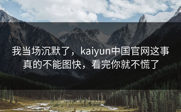 我当场沉默了，kaiyun中国官网这事真的不能图快，看完你就不慌了