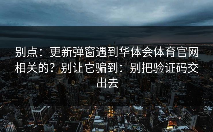 别点：更新弹窗遇到华体会体育官网相关的？别让它骗到：别把验证码交出去