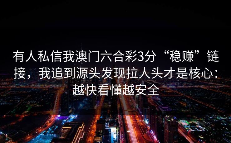 有人私信我澳门六合彩3分“稳赚”链接，我追到源头发现拉人头才是核心：越快看懂越安全