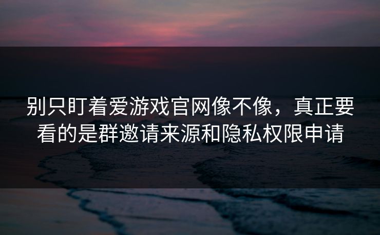 别只盯着爱游戏官网像不像，真正要看的是群邀请来源和隐私权限申请